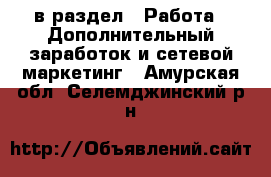  в раздел : Работа » Дополнительный заработок и сетевой маркетинг . Амурская обл.,Селемджинский р-н